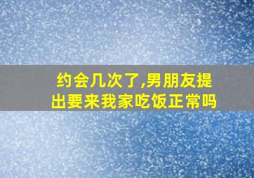 约会几次了,男朋友提出要来我家吃饭正常吗