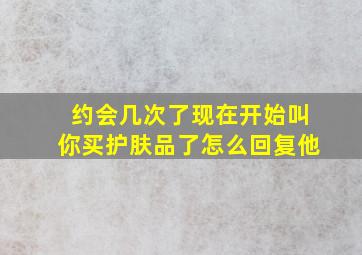 约会几次了现在开始叫你买护肤品了怎么回复他