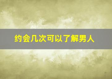 约会几次可以了解男人