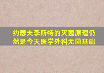 约瑟夫李斯特的灭菌原理仍然是今天医学外科无菌基础