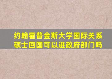 约翰霍普金斯大学国际关系硕士回国可以进政府部门吗