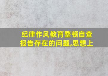 纪律作风教育整顿自查报告存在的问题,思想上