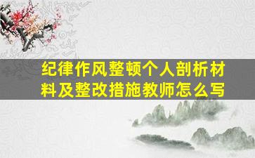 纪律作风整顿个人剖析材料及整改措施教师怎么写