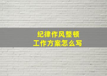 纪律作风整顿工作方案怎么写