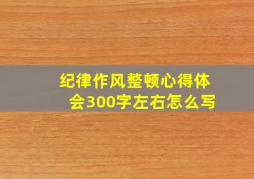 纪律作风整顿心得体会300字左右怎么写