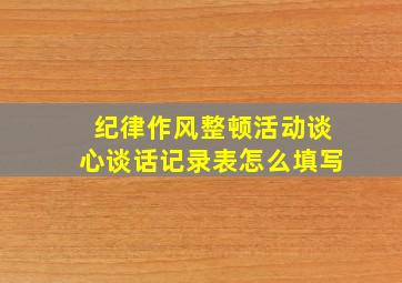 纪律作风整顿活动谈心谈话记录表怎么填写