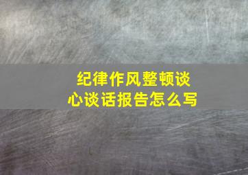 纪律作风整顿谈心谈话报告怎么写