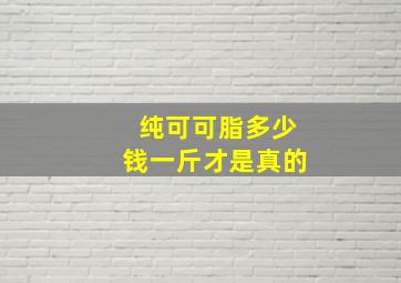 纯可可脂多少钱一斤才是真的