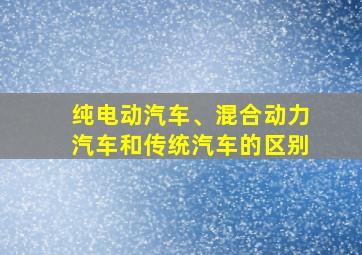 纯电动汽车、混合动力汽车和传统汽车的区别