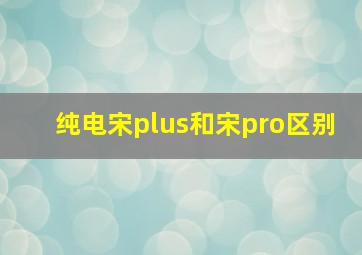 纯电宋plus和宋pro区别