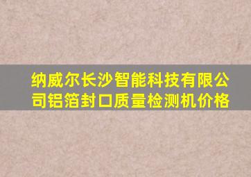 纳威尔长沙智能科技有限公司铝箔封口质量检测机价格