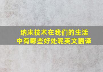 纳米技术在我们的生活中有哪些好处呢英文翻译