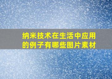 纳米技术在生活中应用的例子有哪些图片素材