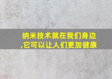 纳米技术就在我们身边,它可以让人们更加健康