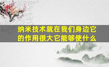 纳米技术就在我们身边它的作用很大它能够使什么