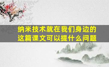 纳米技术就在我们身边的这篇课文可以提什么问题