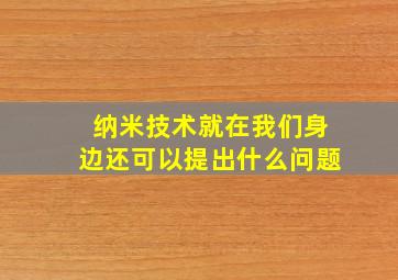 纳米技术就在我们身边还可以提出什么问题