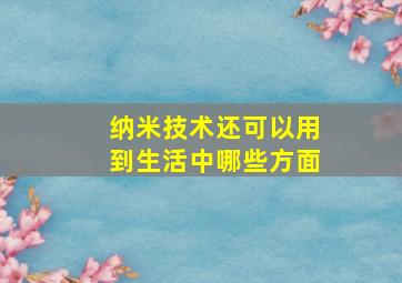 纳米技术还可以用到生活中哪些方面