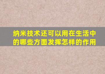 纳米技术还可以用在生活中的哪些方面发挥怎样的作用