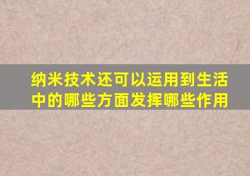 纳米技术还可以运用到生活中的哪些方面发挥哪些作用