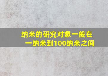 纳米的研究对象一般在一纳米到100纳米之间