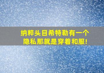 纳粹头目希特勒有一个隐私那就是穿着和服!