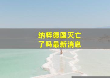 纳粹德国灭亡了吗最新消息