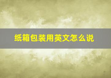 纸箱包装用英文怎么说