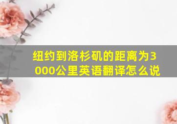 纽约到洛杉矶的距离为3000公里英语翻译怎么说