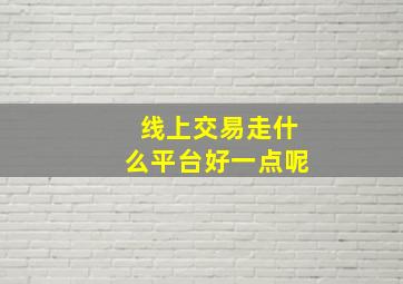 线上交易走什么平台好一点呢