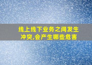 线上线下业务之间发生冲突,会产生哪些危害