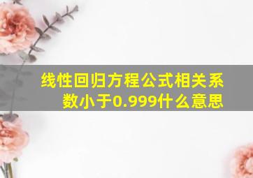 线性回归方程公式相关系数小于0.999什么意思