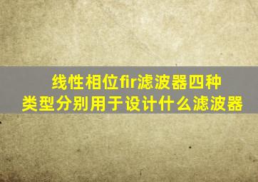 线性相位fir滤波器四种类型分别用于设计什么滤波器