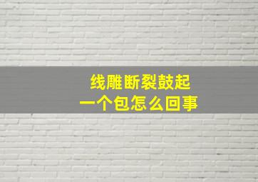 线雕断裂鼓起一个包怎么回事