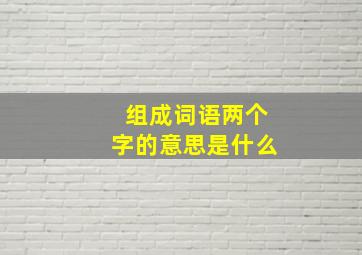 组成词语两个字的意思是什么