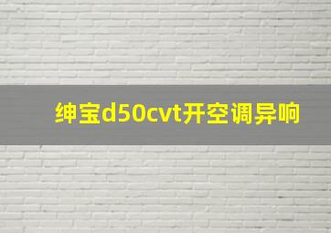 绅宝d50cvt开空调异响