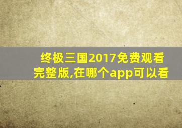 终极三国2017免费观看完整版,在哪个app可以看