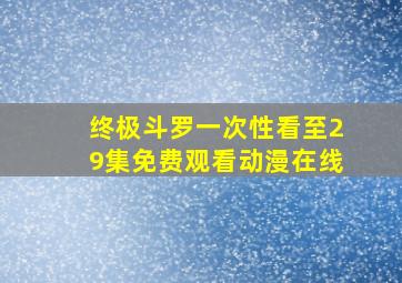 终极斗罗一次性看至29集免费观看动漫在线