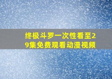 终极斗罗一次性看至29集免费观看动漫视频