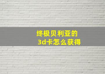 终极贝利亚的3d卡怎么获得