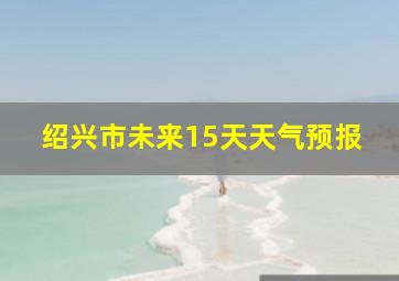 绍兴市未来15天天气预报