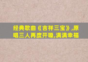 经典歌曲《吉祥三宝》,原唱三人再度开嗓,满满幸福