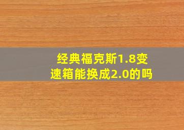 经典福克斯1.8变速箱能换成2.0的吗