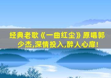 经典老歌《一曲红尘》原唱郭少杰,深情投入,醉人心扉!