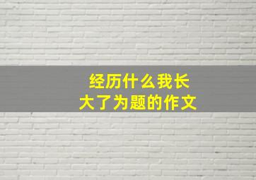 经历什么我长大了为题的作文