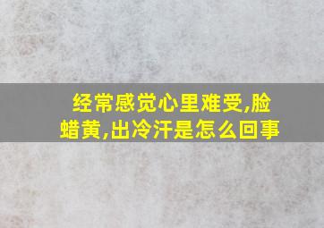 经常感觉心里难受,脸蜡黄,出冷汗是怎么回事