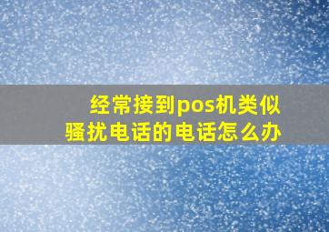 经常接到pos机类似骚扰电话的电话怎么办