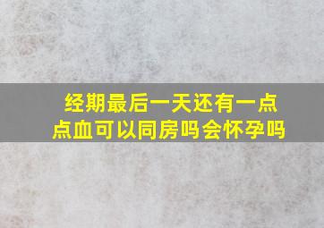 经期最后一天还有一点点血可以同房吗会怀孕吗