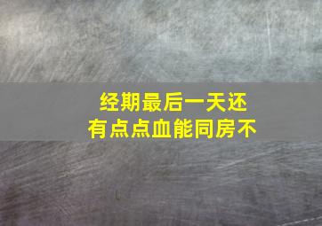 经期最后一天还有点点血能同房不