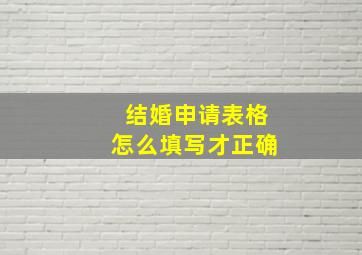 结婚申请表格怎么填写才正确